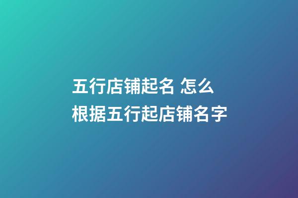 五行店铺起名 怎么根据五行起店铺名字-第1张-店铺起名-玄机派